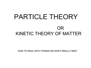 PARTICLE THEORY OR  KINETIC THEORY OF MATTER HOW TO DEAL WITH THINGS WE DON’T REALLY SEE!! 