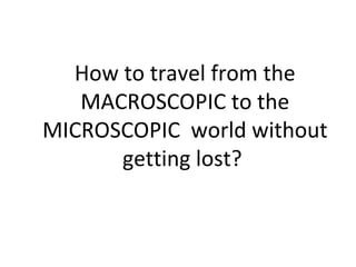 How to travel from the MACROSCOPIC to the MICROSCOPIC  world without getting lost?  