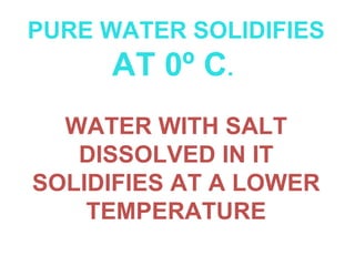 PURE WATER SOLIDIFIES  AT 0º C .   WATER WITH SALT DISSOLVED IN IT SOLIDIFIES AT A LOWER TEMPERATURE 