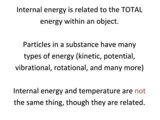 Internal energy is related to the TOTAL energy within an object. Particles in a substance have many types of energy (kinetic, potential, vibrational, rotational, and many more) Internal energy and temperature are  not the same thing, though they are related. 