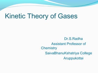 Kinetic Theory of Gases
Dr.S.Radha
Assistant Professor of
Chemistry
SaivaBhanuKshatriya College
Aruppukottai
 