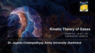 Dr. Jayeeta Chattopadhyay, Amity University Jharkhand
C H E M 1 0 4 – B . S C . ( H )
C H E M I S T RY ( S E M I I )
Kinetic Theory of Gases
 