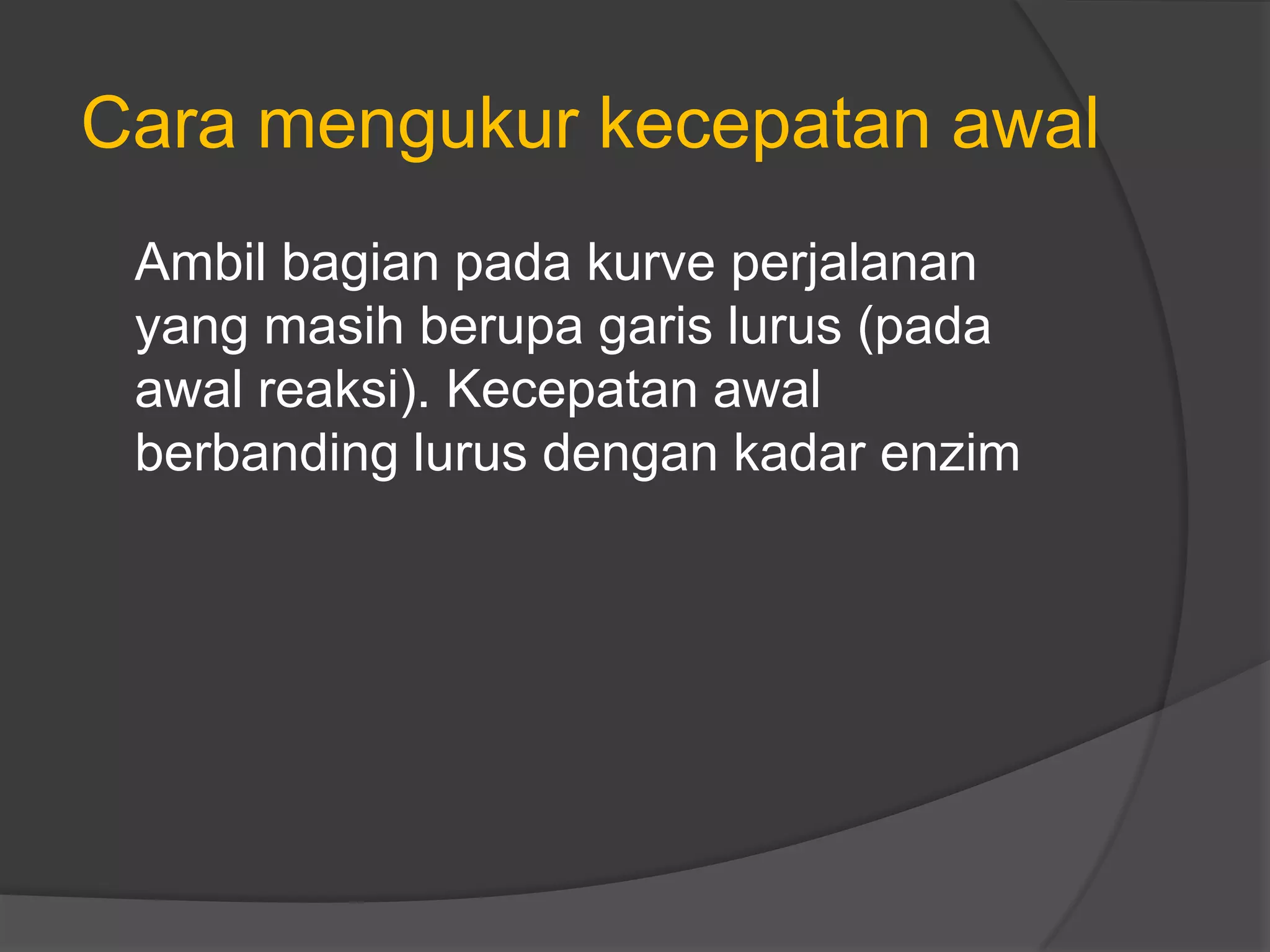 Cara mengukur kecepatan awal
Ambil bagian pada kurve perjalanan
yang masih berupa garis lurus (pada
awal reaksi). Kecepatan awal
berbanding lurus dengan kadar enzim
 