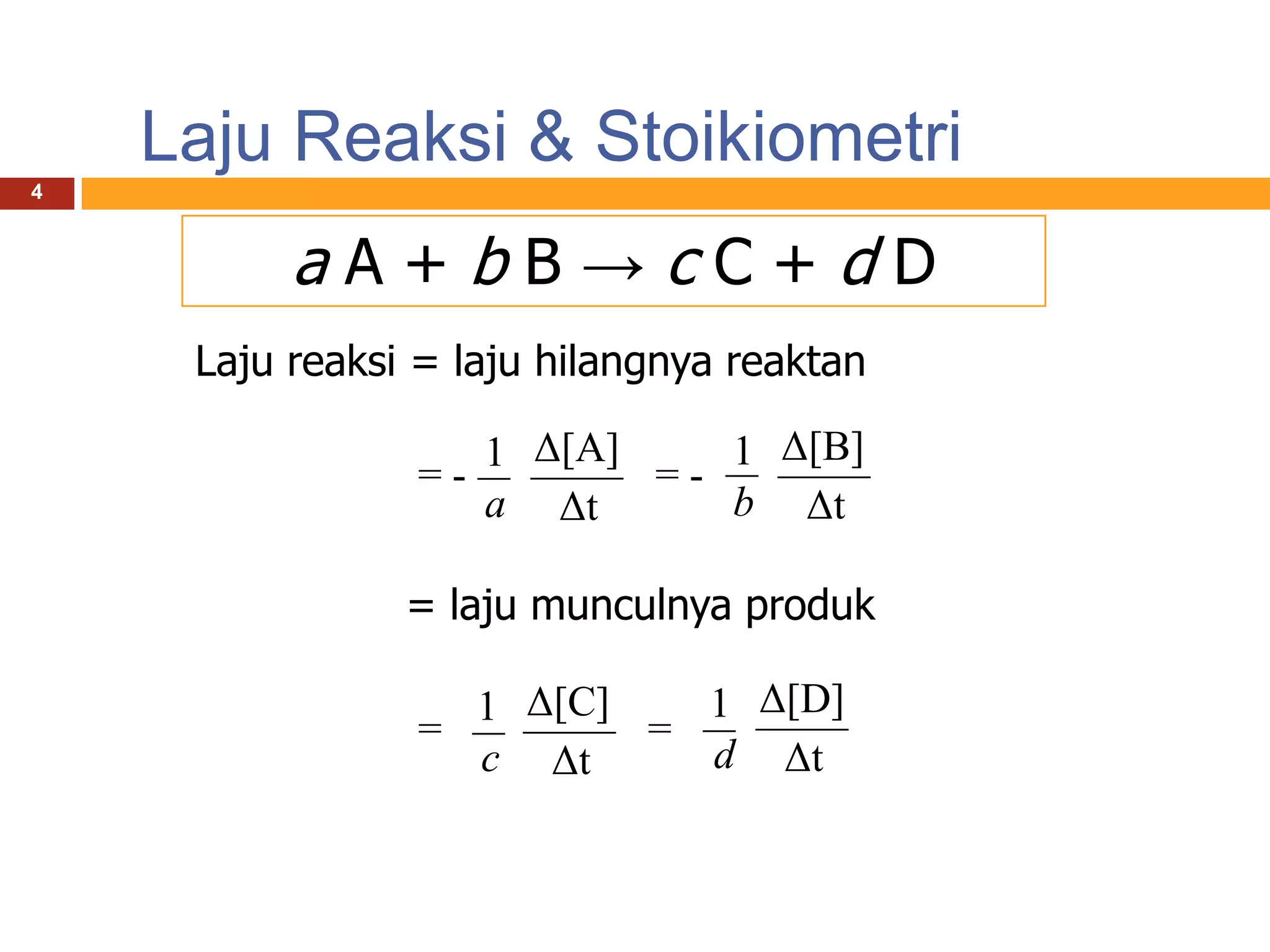 Laju Reaksi & Stoikiometri
4



          aA+bB→cC+dD
     Laju reaksi = laju hilangnya reaktan

                   1 Δ[A]    1 Δ[B]
                =-        =-
                   a Δt      b Δt

                = laju munculnya produk

                  1 Δ[C]   1 Δ[D]
                =        =
                  c Δt     d Δt
 
