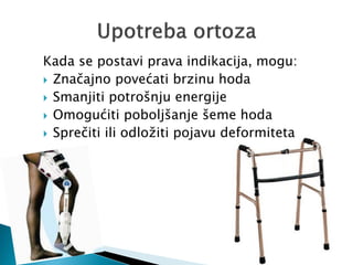Kada se postavi prava indikacija, mogu:
 Značajno povećati brzinu hoda
 Smanjiti potrošnju energije
 Omogućiti poboljšanje šeme hoda
 Sprečiti ili odložiti pojavu deformiteta
 