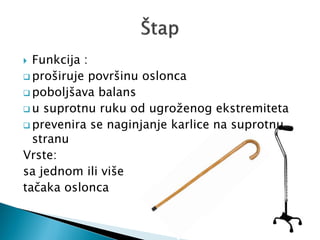  Funkcija :
 proširuje površinu oslonca
 poboljšava balans
 u suprotnu ruku od ugroženog ekstremiteta
 prevenira se naginjanje karlice na suprotnu
stranu
Vrste:
sa jednom ili više
tačaka oslonca
 