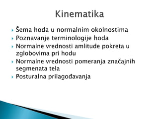  Šema hoda u normalnim okolnostima
 Poznavanje terminologije hoda
 Normalne vrednosti amlitude pokreta u
zglobovima pri hodu
 Normalne vrednosti pomeranja značajnih
segmenata tela
 Posturalna prilagođavanja
 