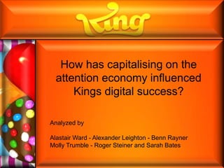 How has capitalising on the
attention economy influenced
Kings digital success?
Analyzed by
Alastair Ward - Alexander Leighton - Benn Rayner
Molly Trumble - Roger Steiner and Sarah Bates
 