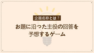 企画名称とは？
お題に沿った主役の回答を
予想するゲーム
 