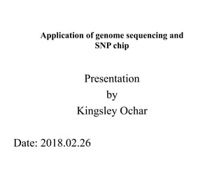 Application of genome sequencing and
SNP chip
Presentation
by
Kingsley Ochar
Date: 2018.02.26
 