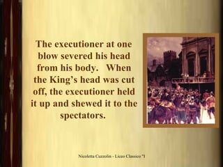     The executioner at one blow severed his head from his body.   When the King’s head was cut off, the executioner held it up and shewed it to the spectators.  