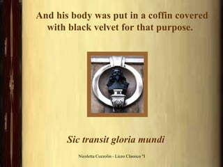 And his body was put in a coffin covered with black velvet for that purpose.  Sic transit gloria mundi . 