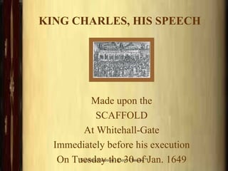 KING CHARLES, HIS SPEECH Made upon the SCAFFOLD At Whitehall-Gate Immediately before his execution On Tuesday the 30 of Jan. 1649 