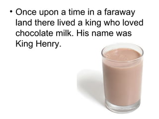• Once upon a time in a faraway
land there lived a king who loved
chocolate milk. His name was
King Henry.
 
