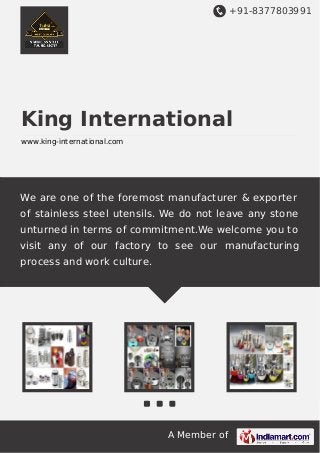 +91-8377803991

King International
www.king-international.com

We are one of the foremost manufacturer & exporter
of stainless steel utensils. We do not leave any stone
unturned in terms of commitment.We welcome you to
visit any of our factory to see our manufacturing
process and work culture.

A Member of

 