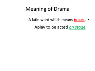 Meaning of Drama
•
A latin word which means to act .
Aplay to be acted on stage.
 