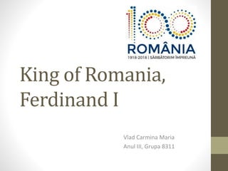 King of Romania,
Ferdinand I
Vlad Carmina Maria
Anul III, Grupa 8311
 
