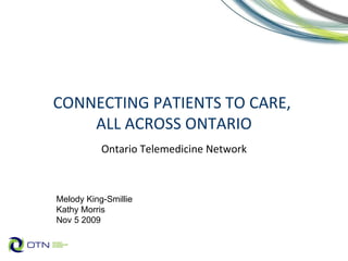 CONNECTING PATIENTS TO CARE,  ALL ACROSS ONTARIO Ontario Telemedicine Network Melody King-Smillie Kathy Morris  Nov 5 2009  