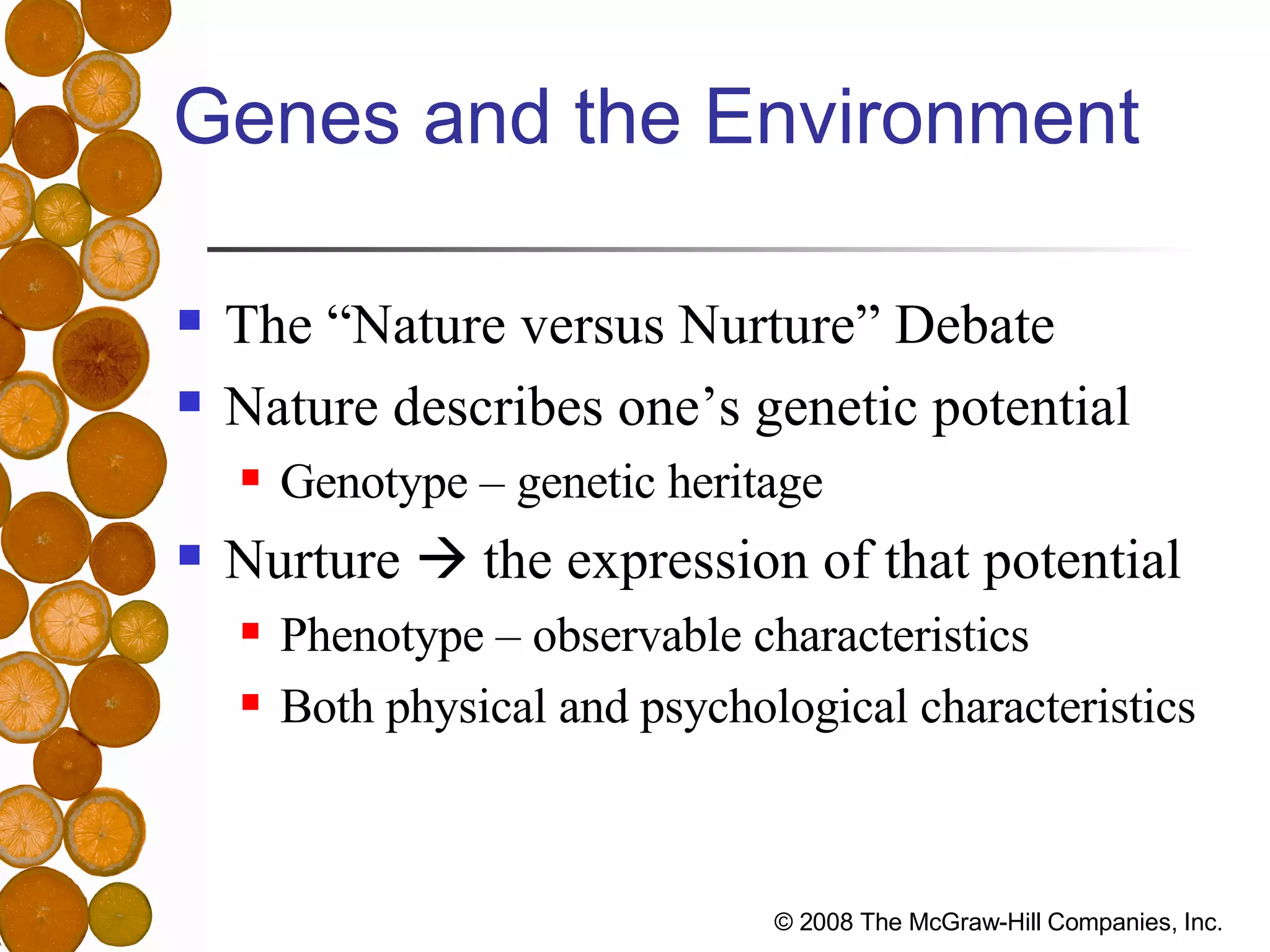 Genes and the Environment The “Nature versus Nurture” Debate Nature describes one’s genetic potential Genotype – genetic heritage Nurture    the expression of that potential Phenotype – observable characteristics Both physical and psychological characteristics 