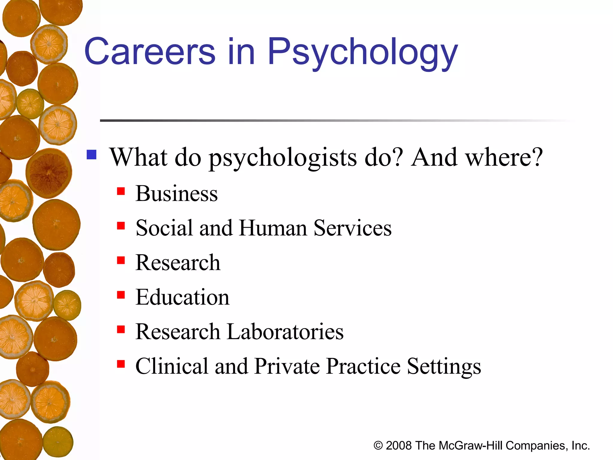 Careers in Psychology What do psychologists do? And where? Business Social and Human Services Research Education Research Laboratories Clinical and Private Practice Settings 