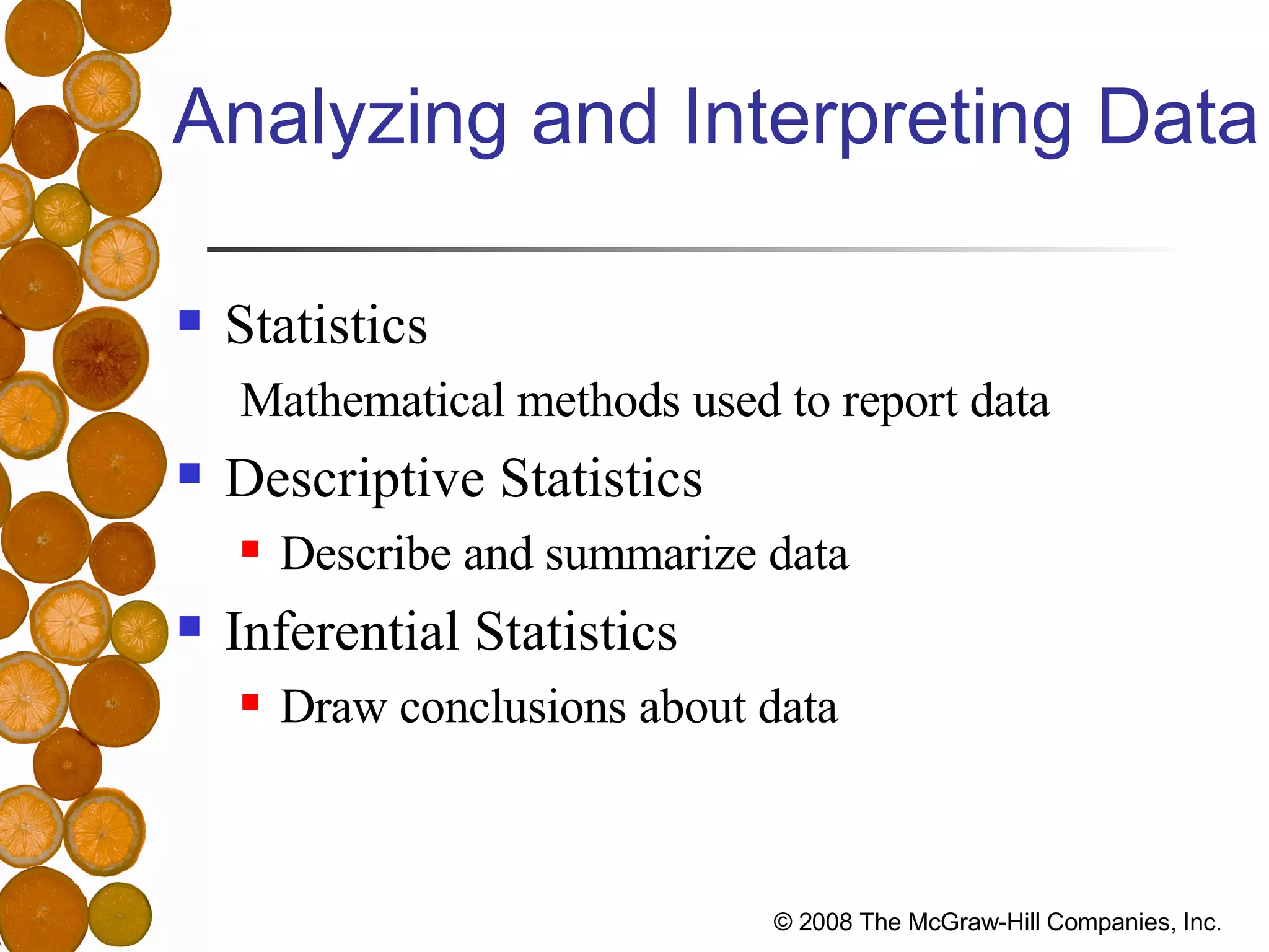 Analyzing and Interpreting Data Statistics Mathematical methods used to report data Descriptive Statistics Describe and summarize data Inferential Statistics Draw conclusions about data 