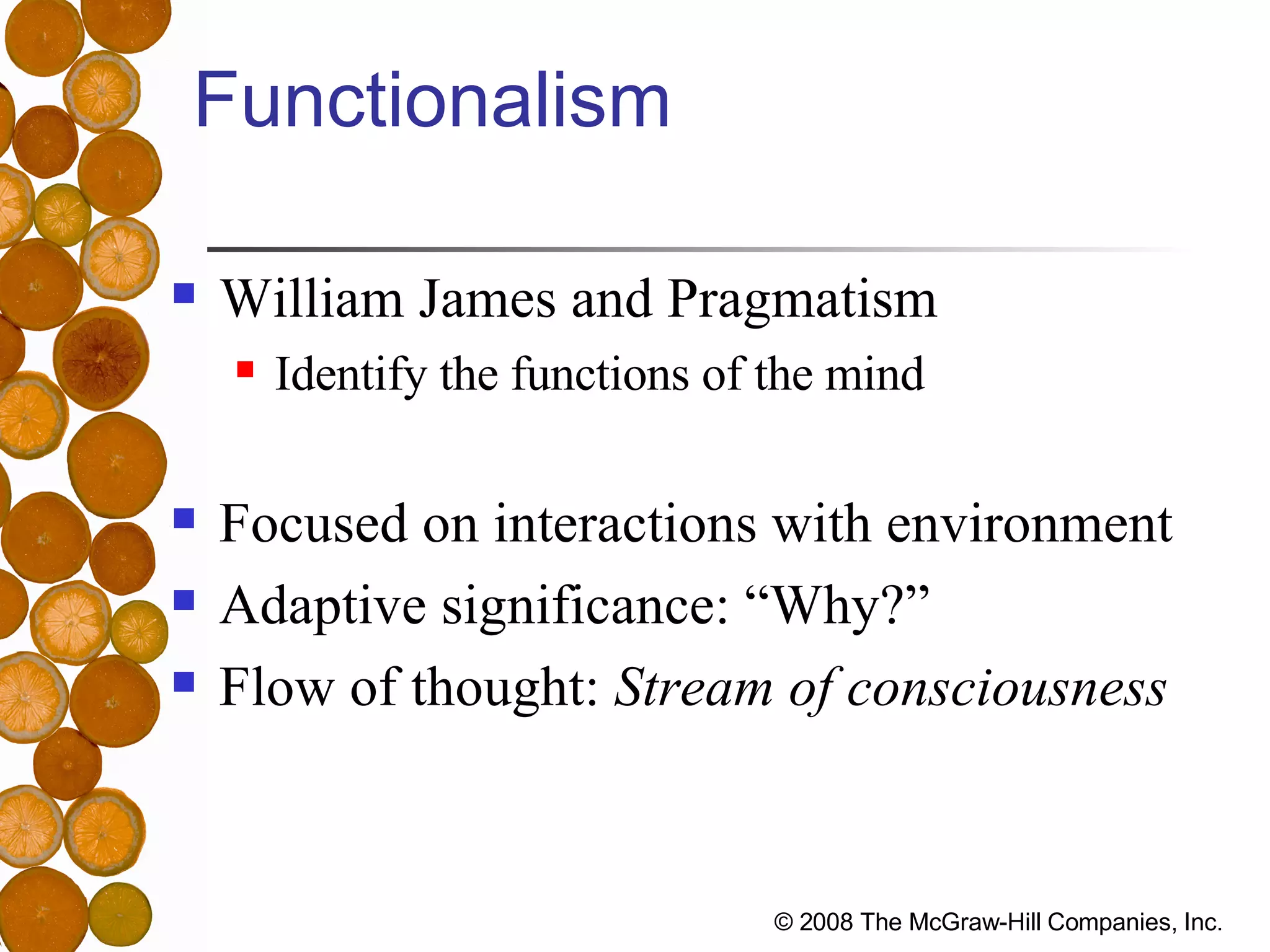 Functionalism William James and Pragmatism Identify the functions of the mind Focused on interactions with environment Adaptive significance: “Why?” Flow of thought:  Stream of consciousness 