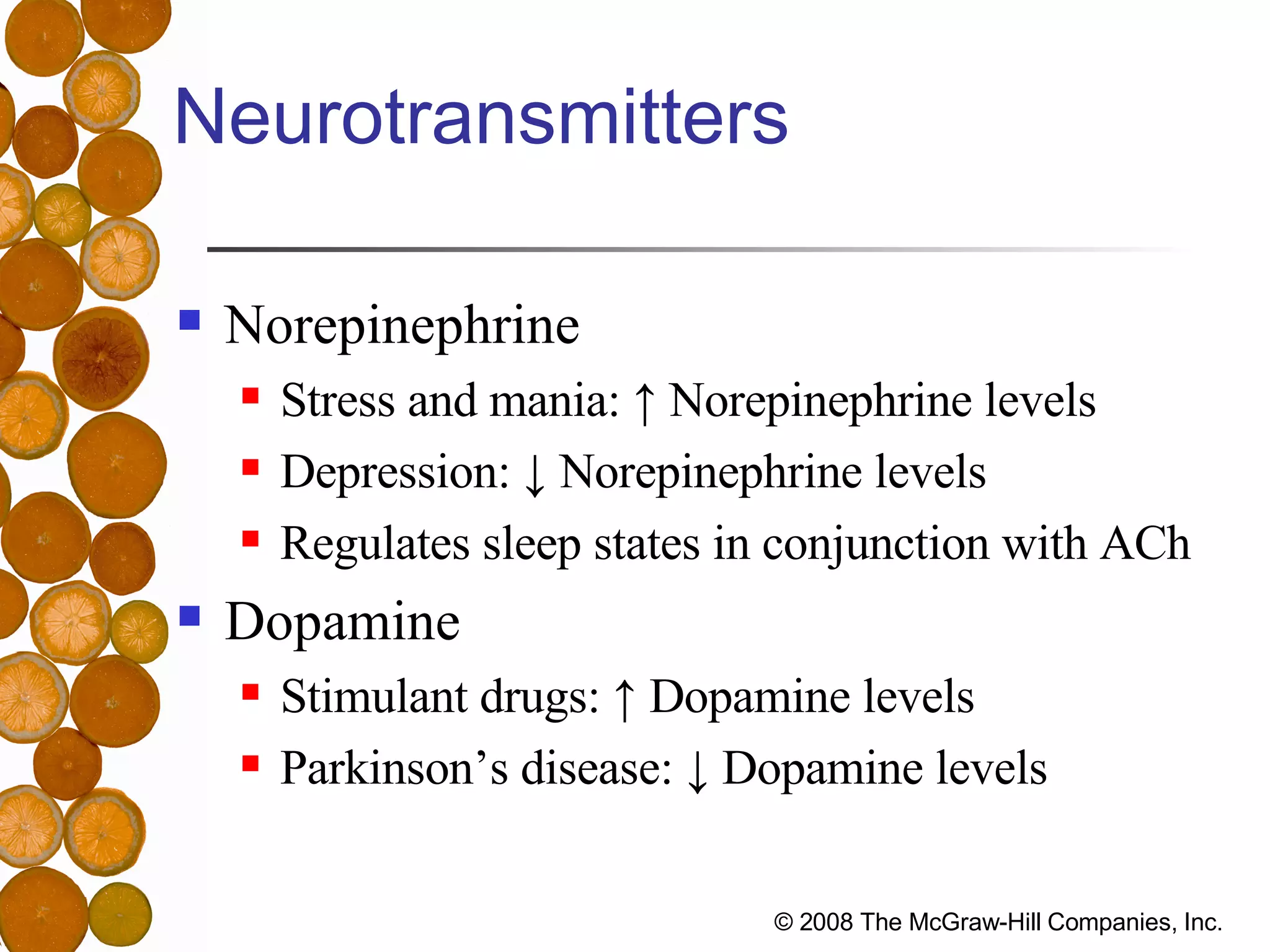 Neurotransmitters Norepinephrine Stress and mania: ↑ Norepinephrine levels Depression: ↓ Norepinephrine levels Regulates sleep states in conjunction with ACh Dopamine Stimulant drugs: ↑ Dopamine levels Parkinson’s disease: ↓ Dopamine levels 