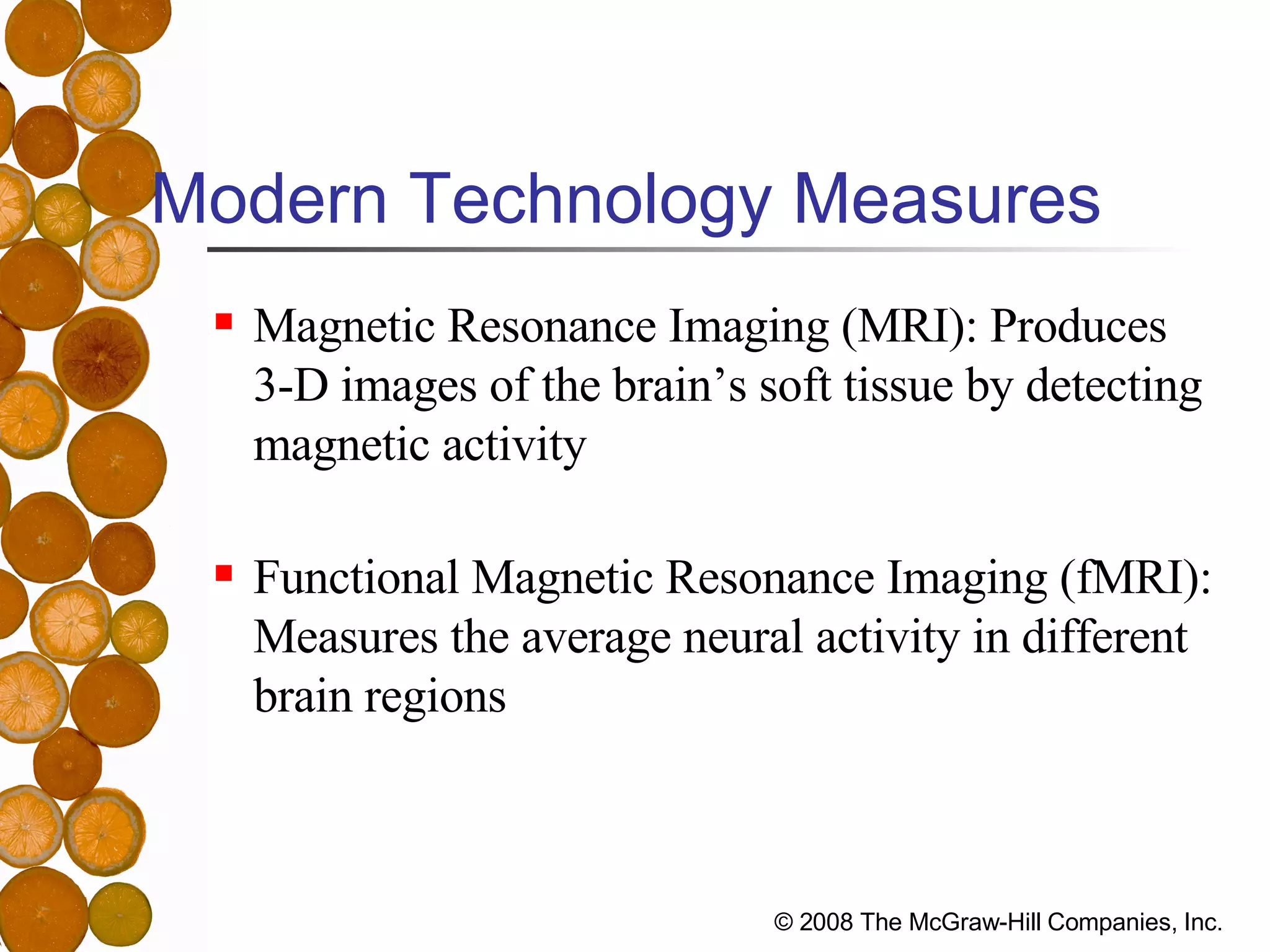 Modern Technology Measures Magnetic Resonance Imaging (MRI): Produces 3-D images of the brain’s soft tissue by detecting magnetic activity Functional Magnetic Resonance Imaging (fMRI): Measures the average neural activity in different brain regions 