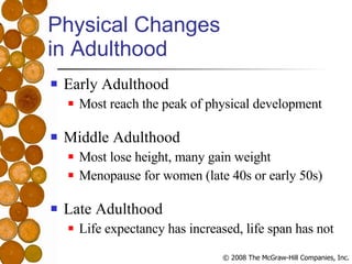 Physical Changes  in Adulthood Early Adulthood Most reach the peak of physical development Middle Adulthood Most lose height, many gain weight Menopause for women (late 40s or early 50s) Late Adulthood Life expectancy has increased, life span has not 