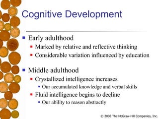 Cognitive Development Early adulthood Marked by relative and reflective thinking Considerable variation influenced by education Middle adulthood Crystallized intelligence increases Our accumulated knowledge and verbal skills Fluid intelligence begins to decline Our ability to reason abstractly 