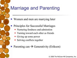 Marriage and Parenting Women and men are marrying later Principles for Successful Marriages Nurturing fondness and admiration Turning toward each other as friends Giving up some power Solving conflicts together Parenting can    Generativity (Erikson) 
