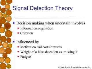 Signal Detection Theory Decision making when uncertain involves Information acquisition Criterion Influenced by Motivation and costs/rewards Weight of a false detection vs. missing it Fatigue 