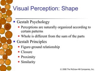 Visual Perception: Shape Gestalt Psychology Perceptions are naturally organized according to certain patterns Whole is different from the sum of the parts Gestalt Principles Figure-ground relationship Closure Proximity Similarity 