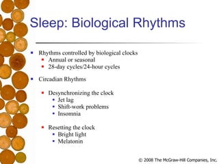 Sleep: Biological Rhythms Rhythms controlled by biological clocks Annual or seasonal 28-day cycles/24-hour cycles Circadian Rhythms Desynchronizing the clock Jet lag Shift-work problems Insomnia Resetting the clock Bright light Melatonin 