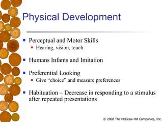 Physical Development Perceptual and Motor Skills Hearing, vision, touch Humans Infants and Imitation Preferential Looking Give “choice” and measure preferences Habituation – Decrease in responding to a stimulus after repeated presentations 