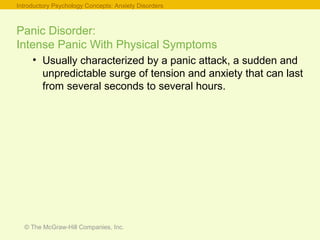 © The McGraw-Hill Companies, Inc.
Panic Disorder:
Intense Panic With Physical Symptoms
• Usually characterized by a panic attack, a sudden and
unpredictable surge of tension and anxiety that can last
from several seconds to several hours.
Introductory Psychology Concepts: Anxiety Disorders
 