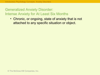 © The McGraw-Hill Companies, Inc.
Generalized Anxiety Disorder:
Intense Anxiety for At Least Six Months
• Chronic, or ongoing, state of anxiety that is not
attached to any specific situation or object.
Introductory Psychology Concepts: Anxiety Disorders
 