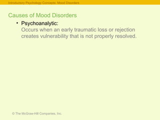 © The McGraw-Hill Companies, Inc.
Causes of Mood Disorders
• Psychoanalytic:
Occurs when an early traumatic loss or rejection
creates vulnerability that is not properly resolved.
Introductory Psychology Concepts: Mood Disorders
 