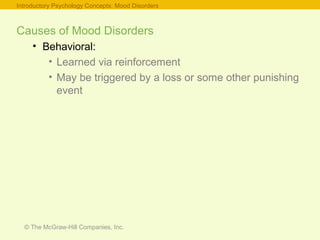© The McGraw-Hill Companies, Inc.
Causes of Mood Disorders
• Behavioral:
• Learned via reinforcement
• May be triggered by a loss or some other punishing
event
Introductory Psychology Concepts: Mood Disorders
 