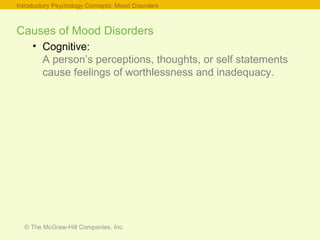 © The McGraw-Hill Companies, Inc.
Causes of Mood Disorders
• Cognitive:
A person’s perceptions, thoughts, or self statements
cause feelings of worthlessness and inadequacy.
Introductory Psychology Concepts: Mood Disorders
 