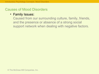 © The McGraw-Hill Companies, Inc.
Causes of Mood Disorders
• Family Issues:
Caused from our surrounding culture, family, friends,
and the presence or absence of a strong social
support network when dealing with negative factors.
Introductory Psychology Concepts: Mood Disorders
 