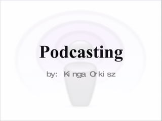 Podcasting by: Kinga Orkisz 