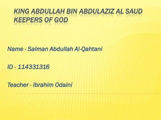 KING ABDULLAH BIN ABDULAZIZ AL SAUD
  KEEPERS OF GOD



Name - Salman Abdullah Al-Qahtani

ID - 114331316

Teacher - Ibrahim Odaini
 