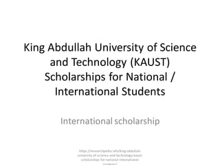 King Abdullah University of Science
and Technology (KAUST)
Scholarships for National /
International Students
International scholarship
https://researchpedia.info/king-abdullah-
university-of-science-and-technology-kaust-
scholarships-for-national-international-
 