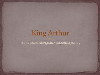 t he Legend, the Symbolism & the History King Arthur 