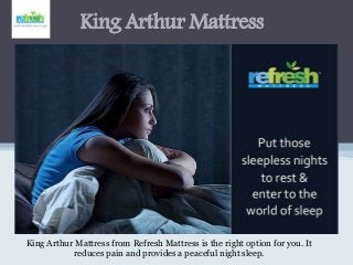 King Arthur Mattress
King Arthur Mattress from Refresh Mattress is the right option for you. It
reduces pain and provides a peaceful night sleep.
 