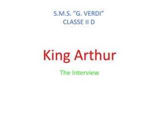 S.M.S. ”G. VERDI”
    CLASSE II D




King Arthur
   The Interview
 