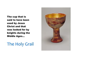 30/01/13




The cup that is
said to have been
used by Jesus
Christ and that
was looked for by
knights during the
Middle Ages…


The Holy Grail
 