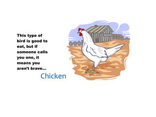 30/01/13




This type of
bird is good to
eat, but if
someone calls
you one, it
means you
aren’t brave…

           Chicken
 