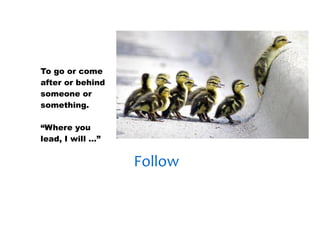 30/01/13




To go or come
after or behind
someone or
something.

“Where you
lead, I will …”


                  Follow
 